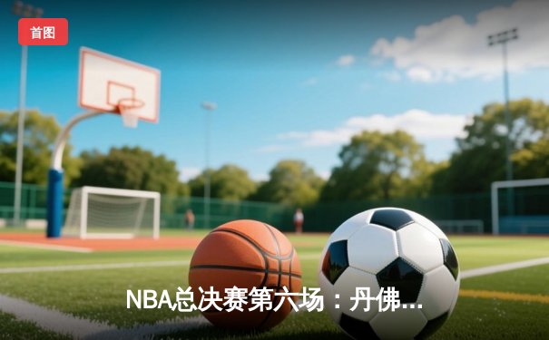 NBA总决赛第六场：丹佛掘金客场力克迈阿密热火，首夺总冠军