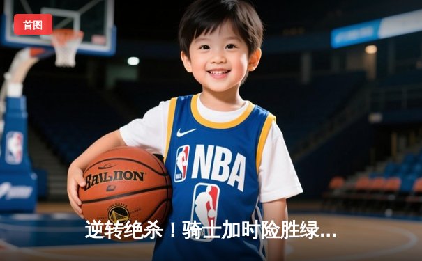 逆转绝杀！骑士加时险胜绿军，米切尔43分主宰北岸花园