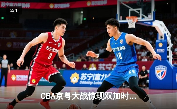 CBA京粤大战惊现双加时 广东宏远末节逆转险胜北京首钢 - 2