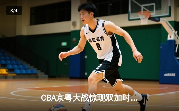 CBA京粤大战惊现双加时 广东宏远末节逆转险胜北京首钢 - 3