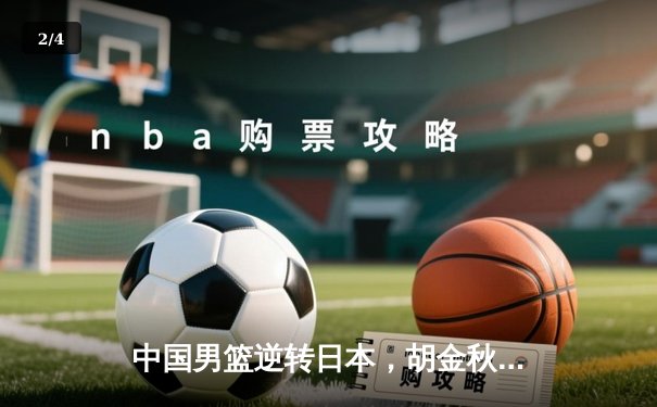 中国男篮逆转日本，胡金秋独砍28分率队豪取亚洲杯预选赛三连胜 - 2